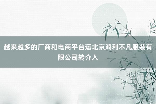 越来越多的厂商和电商平台运北京鸿利不凡服装有限公司转介入
