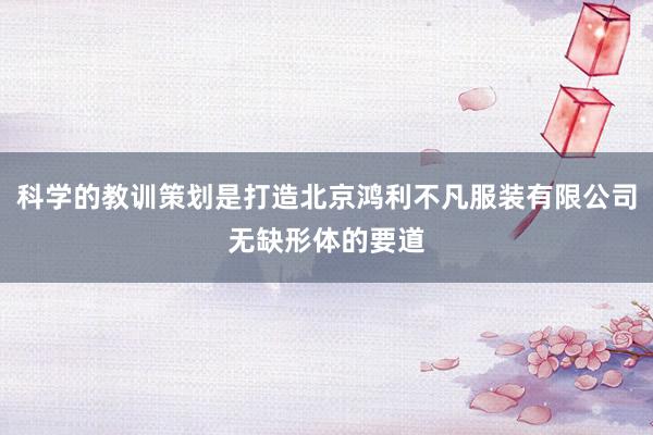 科学的教训策划是打造北京鸿利不凡服装有限公司无缺形体的要道